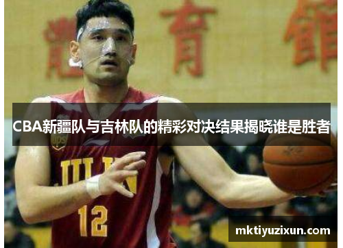 CBA新疆队与吉林队的精彩对决结果揭晓谁是胜者