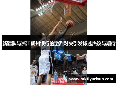 新疆队与浙江稠州银行的激烈对决引发球迷热议与期待