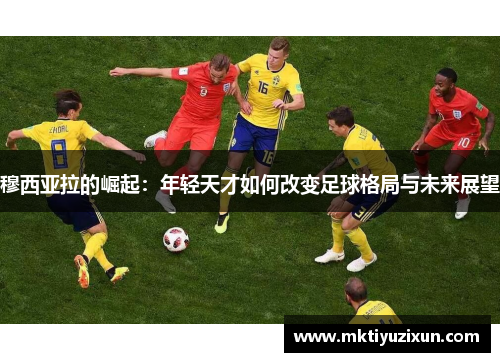 穆西亚拉的崛起：年轻天才如何改变足球格局与未来展望