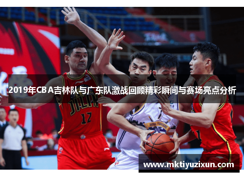 2019年CBA吉林队与广东队激战回顾精彩瞬间与赛场亮点分析