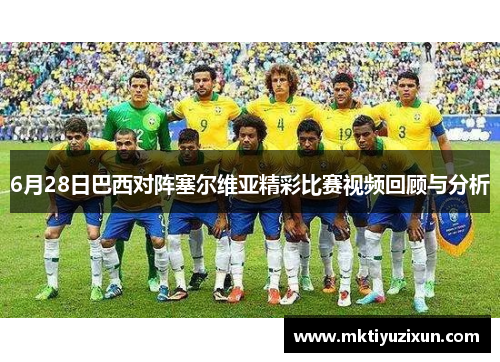 6月28日巴西对阵塞尔维亚精彩比赛视频回顾与分析