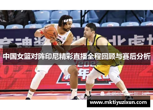 中国女篮对阵印尼精彩直播全程回顾与赛后分析