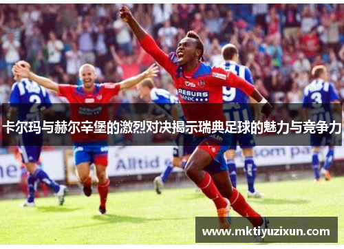 卡尔玛与赫尔辛堡的激烈对决揭示瑞典足球的魅力与竞争力