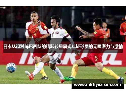 日本U23对阵巴西队的精彩较量展现年轻球员的无限潜力与激情