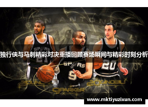 独行侠与马刺精彩对决重播回顾赛场瞬间与精彩时刻分析