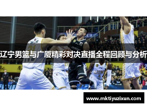 辽宁男篮与广厦精彩对决直播全程回顾与分析