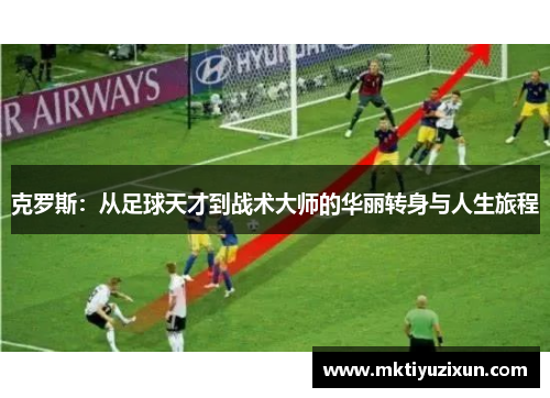克罗斯：从足球天才到战术大师的华丽转身与人生旅程